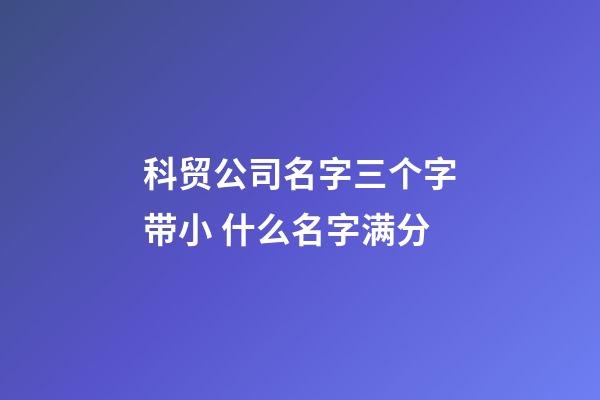 科贸公司名字三个字带小 什么名字满分-第1张-公司起名-玄机派